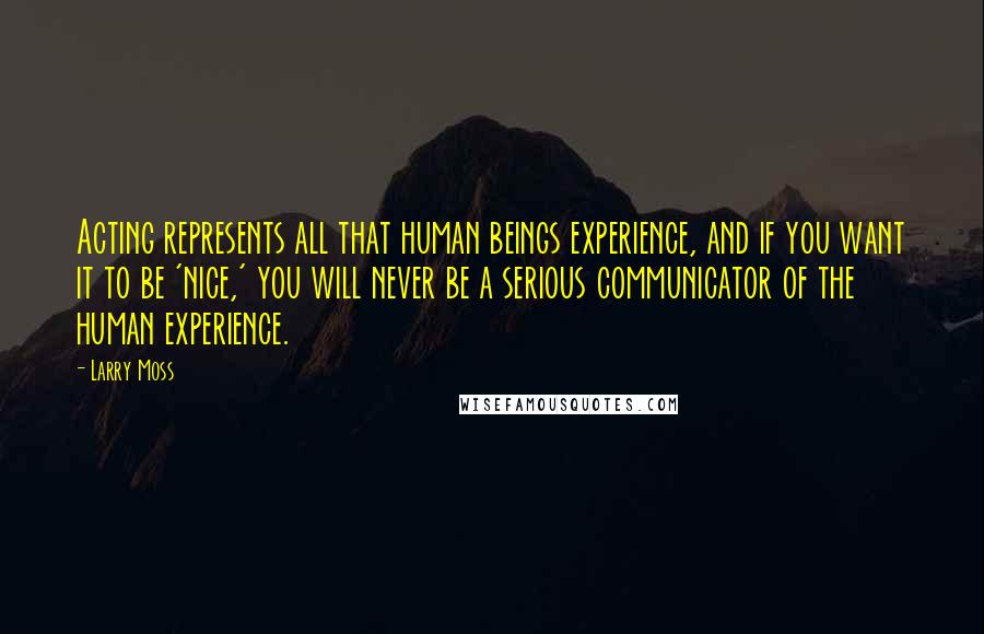 Larry Moss Quotes: Acting represents all that human beings experience, and if you want it to be 'nice,' you will never be a serious communicator of the human experience.