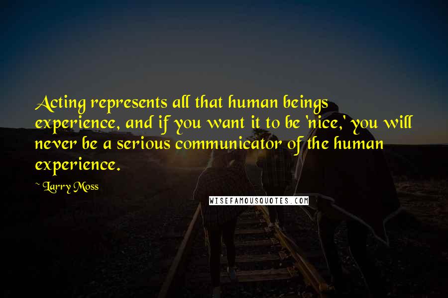 Larry Moss Quotes: Acting represents all that human beings experience, and if you want it to be 'nice,' you will never be a serious communicator of the human experience.