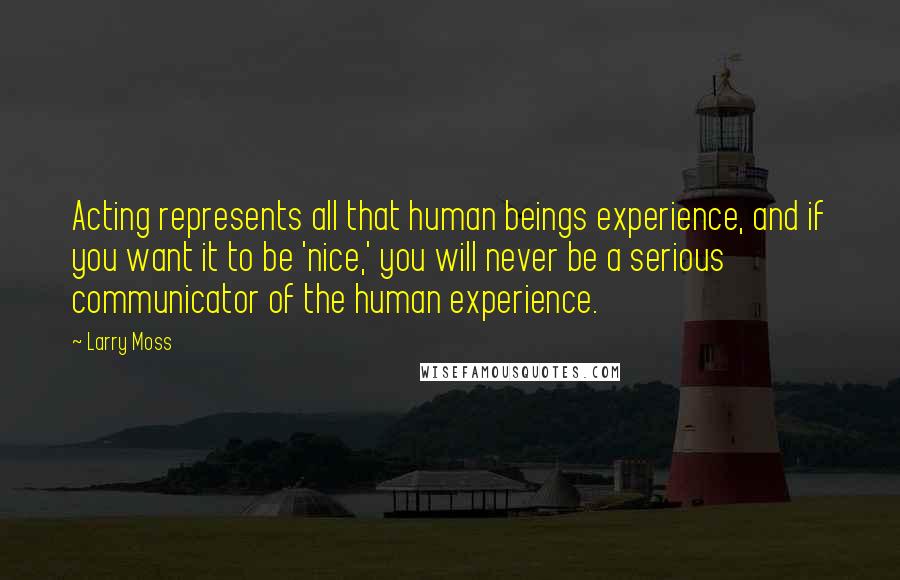 Larry Moss Quotes: Acting represents all that human beings experience, and if you want it to be 'nice,' you will never be a serious communicator of the human experience.