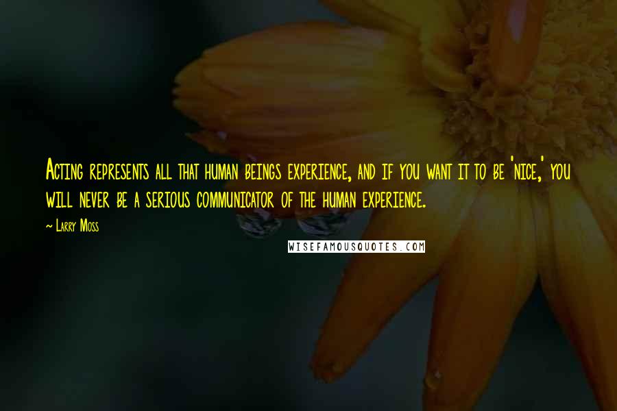 Larry Moss Quotes: Acting represents all that human beings experience, and if you want it to be 'nice,' you will never be a serious communicator of the human experience.