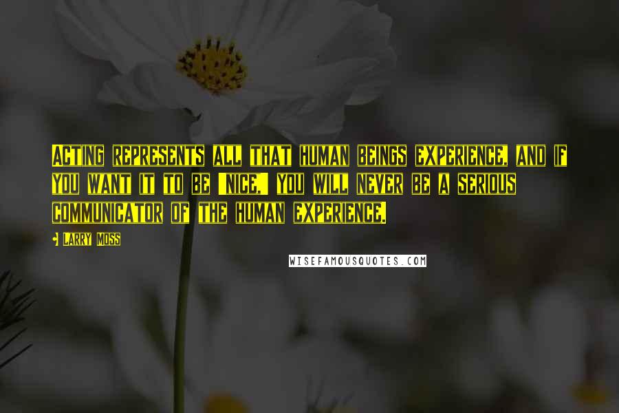 Larry Moss Quotes: Acting represents all that human beings experience, and if you want it to be 'nice,' you will never be a serious communicator of the human experience.