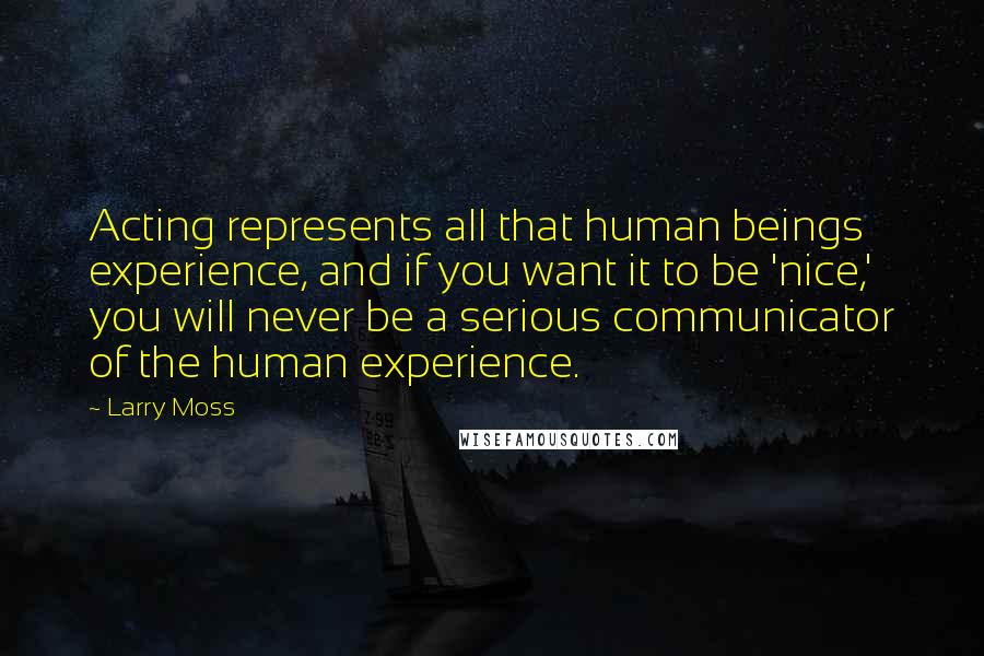 Larry Moss Quotes: Acting represents all that human beings experience, and if you want it to be 'nice,' you will never be a serious communicator of the human experience.