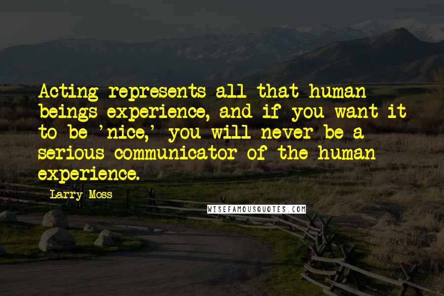 Larry Moss Quotes: Acting represents all that human beings experience, and if you want it to be 'nice,' you will never be a serious communicator of the human experience.