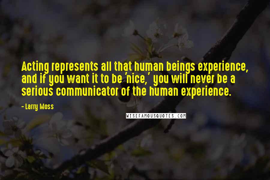 Larry Moss Quotes: Acting represents all that human beings experience, and if you want it to be 'nice,' you will never be a serious communicator of the human experience.