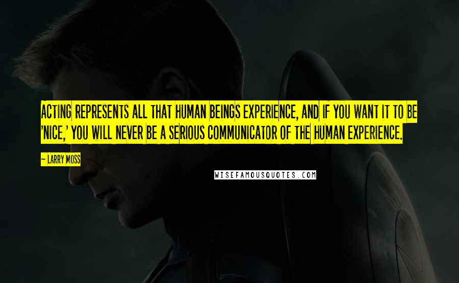 Larry Moss Quotes: Acting represents all that human beings experience, and if you want it to be 'nice,' you will never be a serious communicator of the human experience.