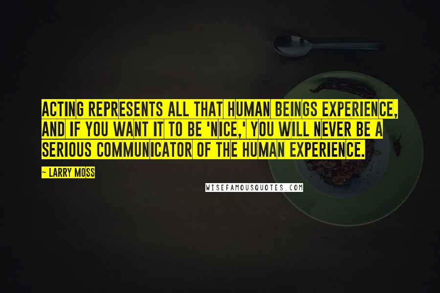 Larry Moss Quotes: Acting represents all that human beings experience, and if you want it to be 'nice,' you will never be a serious communicator of the human experience.