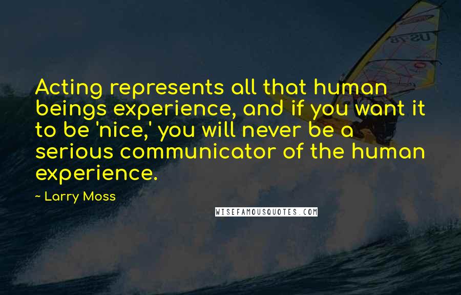 Larry Moss Quotes: Acting represents all that human beings experience, and if you want it to be 'nice,' you will never be a serious communicator of the human experience.