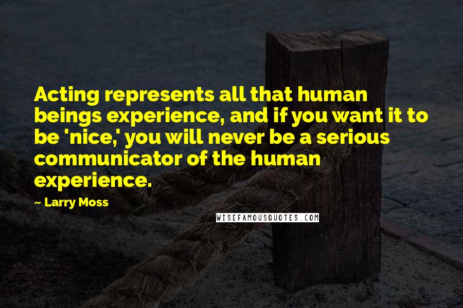 Larry Moss Quotes: Acting represents all that human beings experience, and if you want it to be 'nice,' you will never be a serious communicator of the human experience.