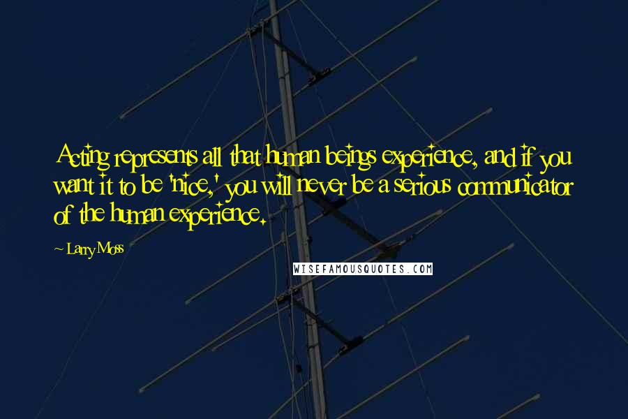 Larry Moss Quotes: Acting represents all that human beings experience, and if you want it to be 'nice,' you will never be a serious communicator of the human experience.