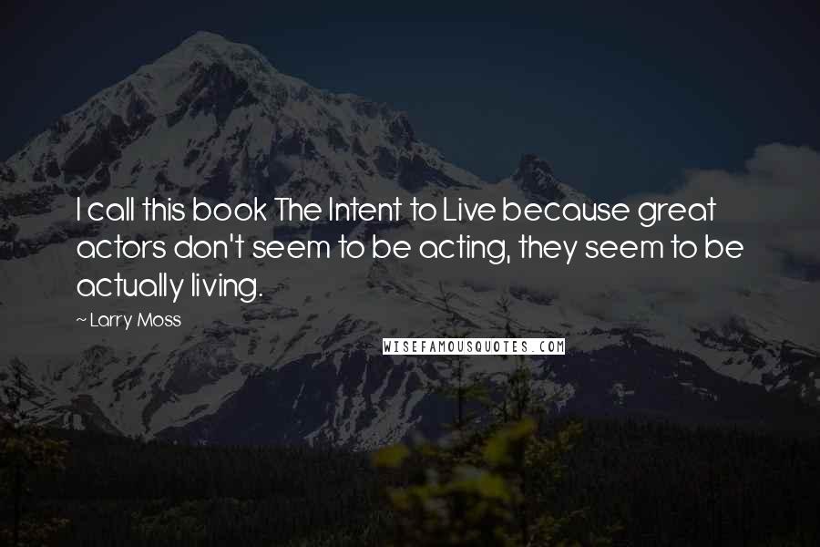 Larry Moss Quotes: I call this book The Intent to Live because great actors don't seem to be acting, they seem to be actually living.