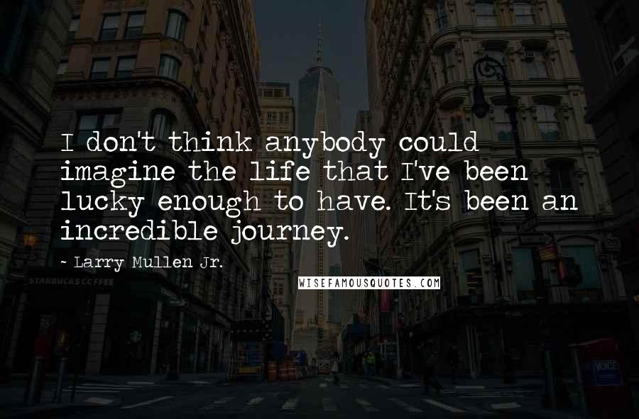 Larry Mullen Jr. Quotes: I don't think anybody could imagine the life that I've been lucky enough to have. It's been an incredible journey.