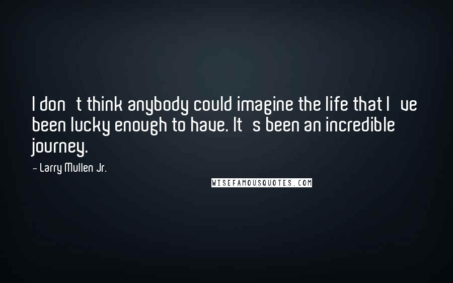 Larry Mullen Jr. Quotes: I don't think anybody could imagine the life that I've been lucky enough to have. It's been an incredible journey.