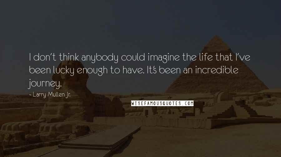 Larry Mullen Jr. Quotes: I don't think anybody could imagine the life that I've been lucky enough to have. It's been an incredible journey.