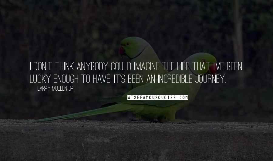 Larry Mullen Jr. Quotes: I don't think anybody could imagine the life that I've been lucky enough to have. It's been an incredible journey.