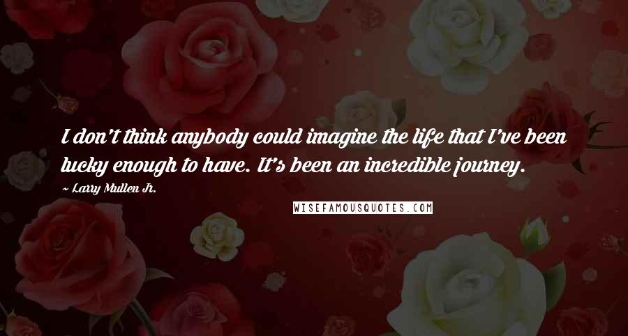 Larry Mullen Jr. Quotes: I don't think anybody could imagine the life that I've been lucky enough to have. It's been an incredible journey.