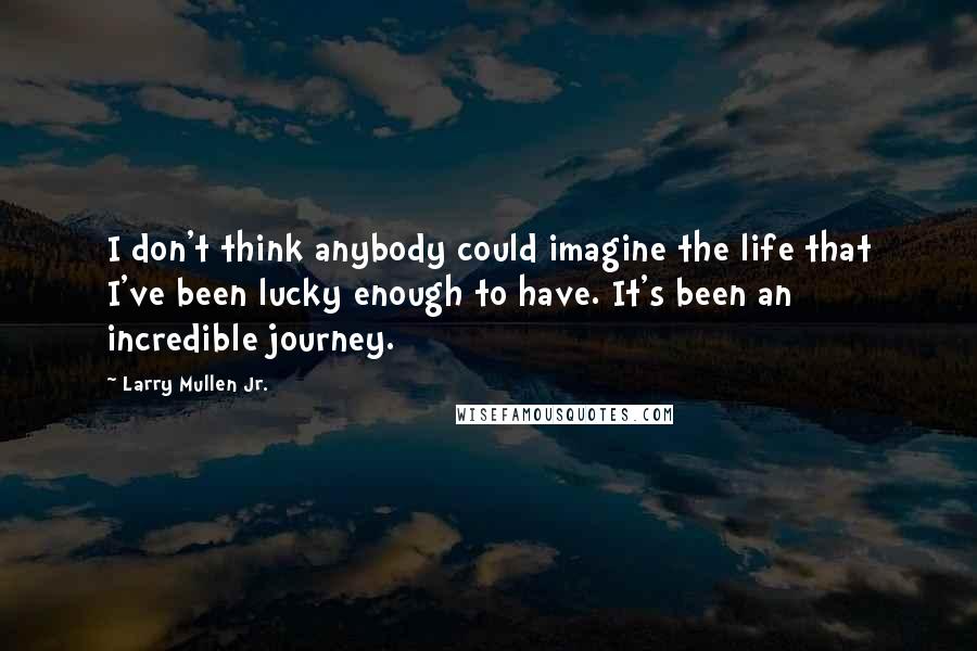 Larry Mullen Jr. Quotes: I don't think anybody could imagine the life that I've been lucky enough to have. It's been an incredible journey.