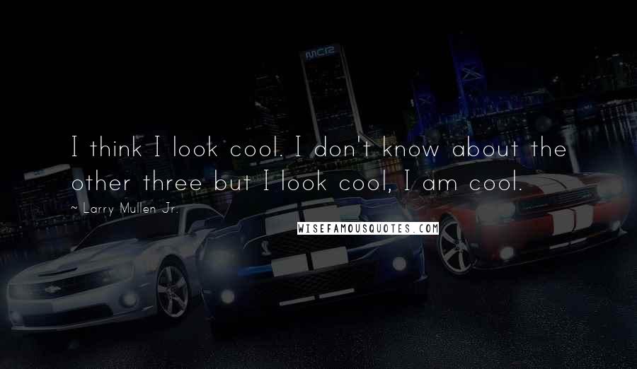 Larry Mullen Jr. Quotes: I think I look cool. I don't know about the other three but I look cool, I am cool.