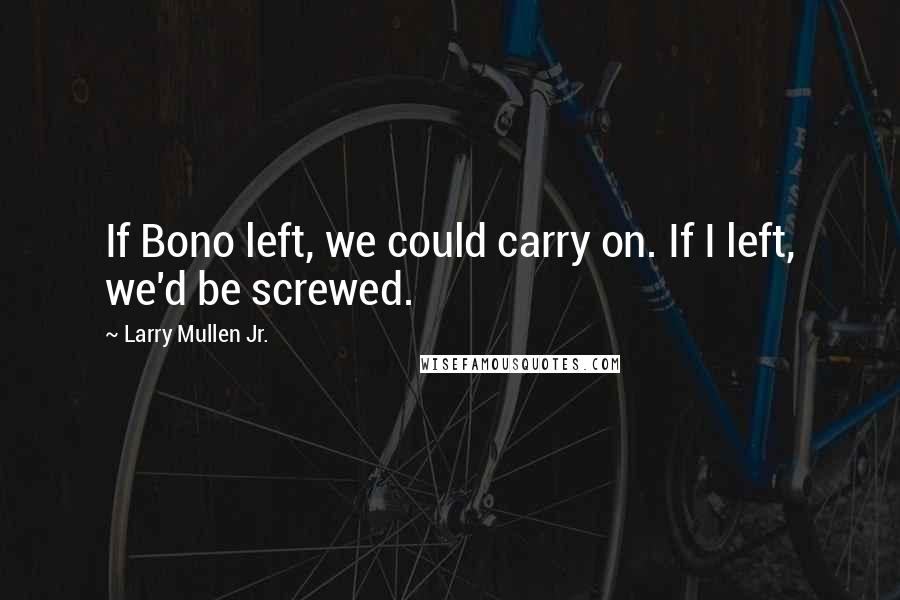 Larry Mullen Jr. Quotes: If Bono left, we could carry on. If I left, we'd be screwed.