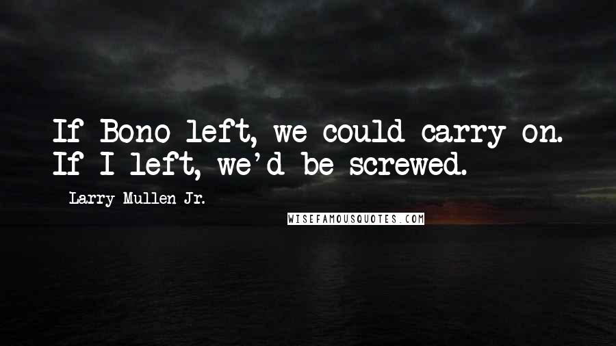 Larry Mullen Jr. Quotes: If Bono left, we could carry on. If I left, we'd be screwed.