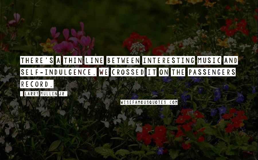 Larry Mullen Jr. Quotes: There's a thin line between interesting music and self-indulgence. We crossed it on the Passengers record.