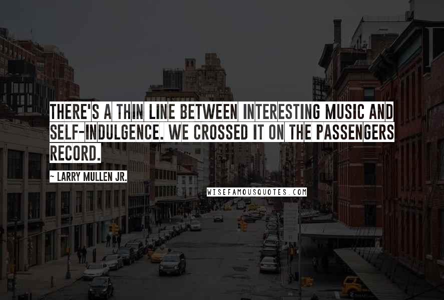 Larry Mullen Jr. Quotes: There's a thin line between interesting music and self-indulgence. We crossed it on the Passengers record.