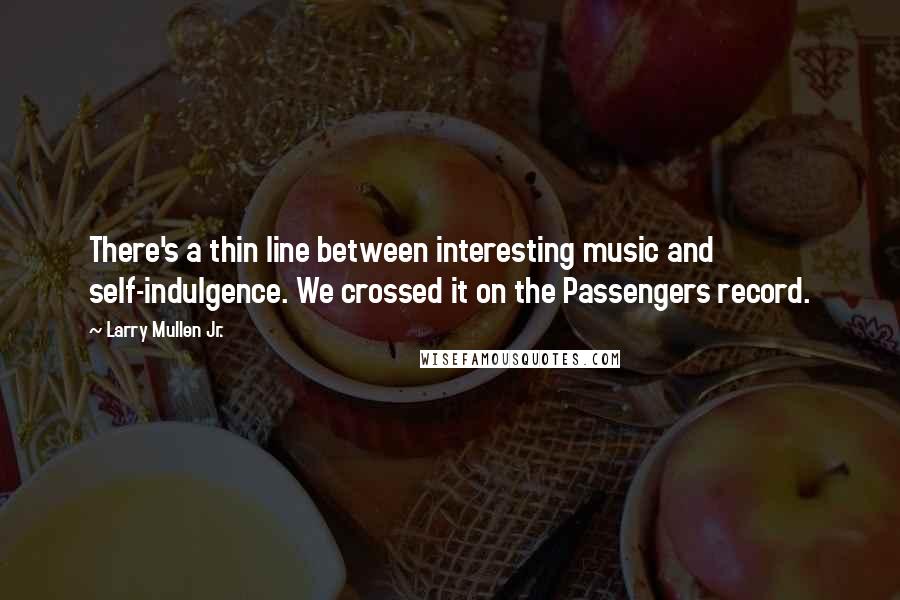 Larry Mullen Jr. Quotes: There's a thin line between interesting music and self-indulgence. We crossed it on the Passengers record.