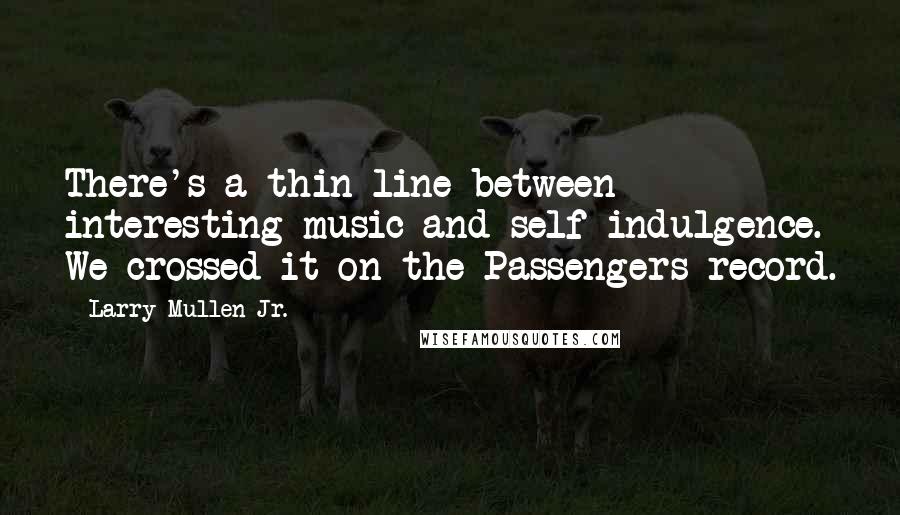Larry Mullen Jr. Quotes: There's a thin line between interesting music and self-indulgence. We crossed it on the Passengers record.
