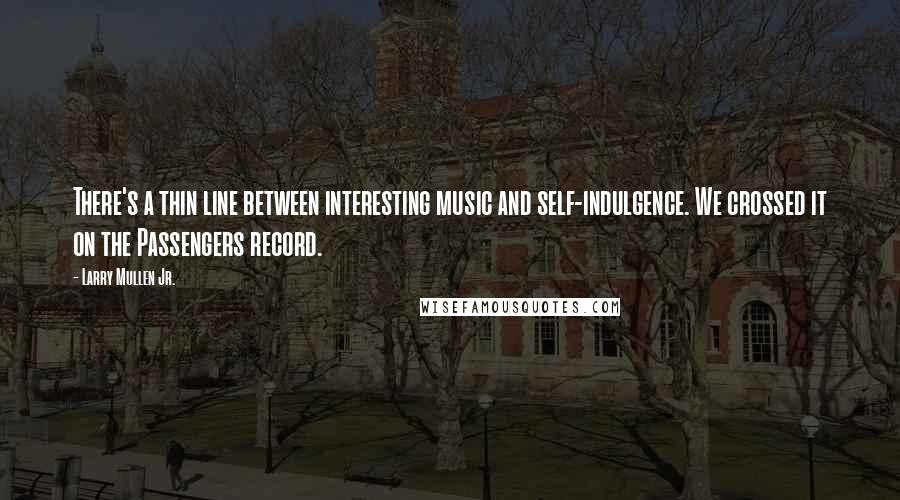 Larry Mullen Jr. Quotes: There's a thin line between interesting music and self-indulgence. We crossed it on the Passengers record.