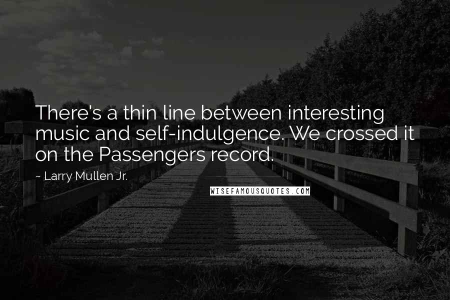 Larry Mullen Jr. Quotes: There's a thin line between interesting music and self-indulgence. We crossed it on the Passengers record.