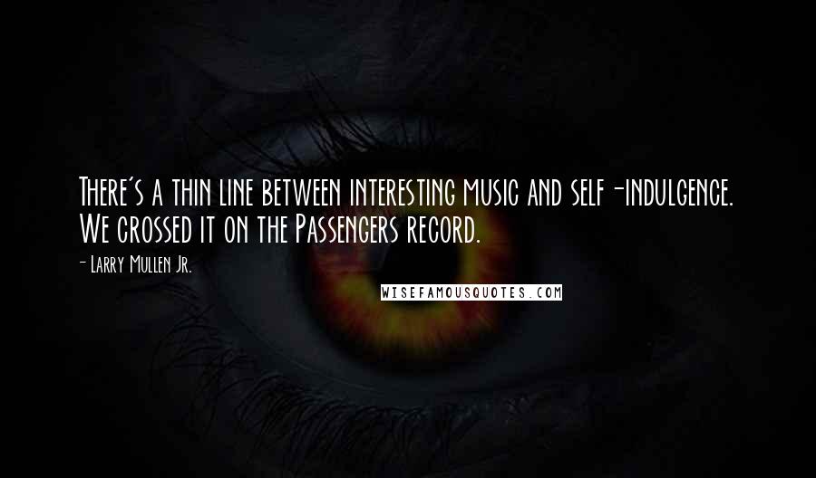 Larry Mullen Jr. Quotes: There's a thin line between interesting music and self-indulgence. We crossed it on the Passengers record.