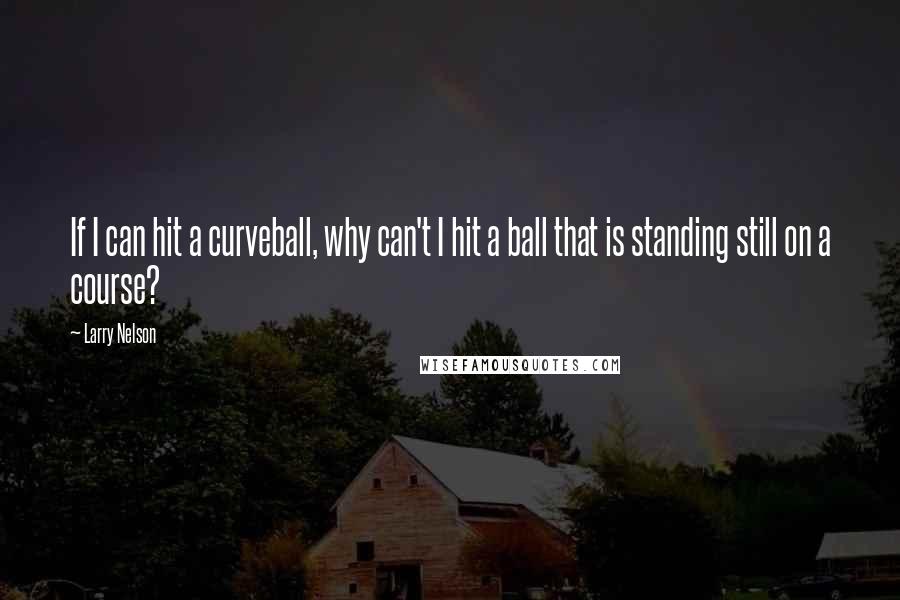 Larry Nelson Quotes: If I can hit a curveball, why can't I hit a ball that is standing still on a course?