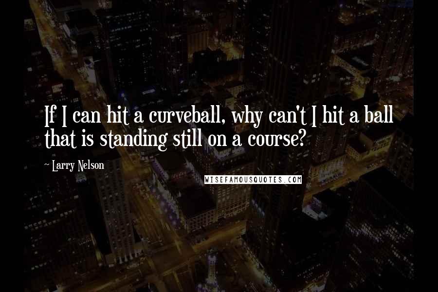 Larry Nelson Quotes: If I can hit a curveball, why can't I hit a ball that is standing still on a course?