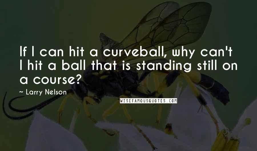 Larry Nelson Quotes: If I can hit a curveball, why can't I hit a ball that is standing still on a course?