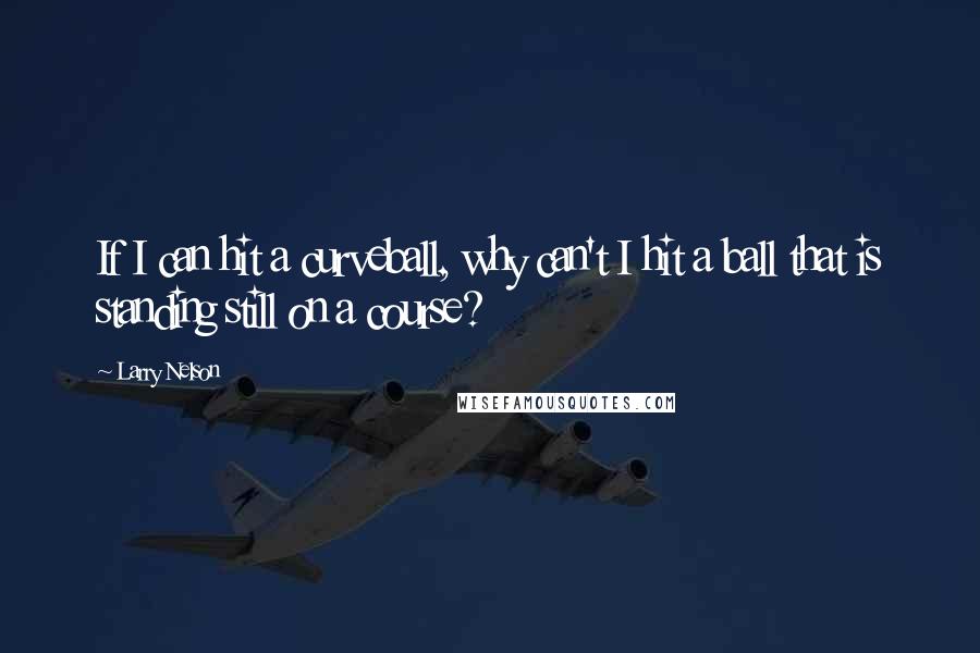 Larry Nelson Quotes: If I can hit a curveball, why can't I hit a ball that is standing still on a course?