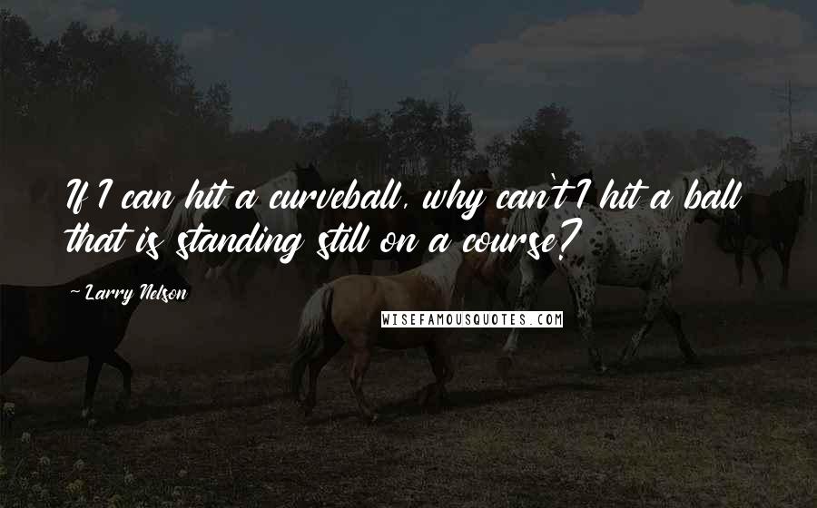 Larry Nelson Quotes: If I can hit a curveball, why can't I hit a ball that is standing still on a course?