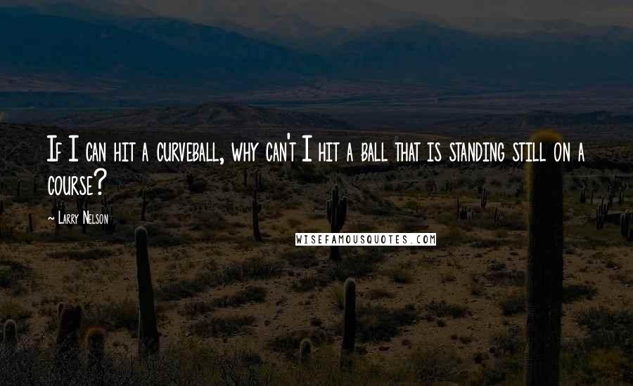 Larry Nelson Quotes: If I can hit a curveball, why can't I hit a ball that is standing still on a course?