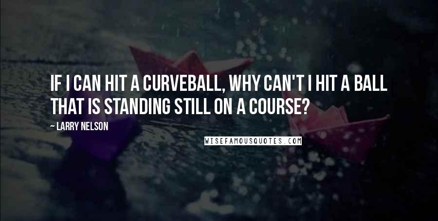 Larry Nelson Quotes: If I can hit a curveball, why can't I hit a ball that is standing still on a course?