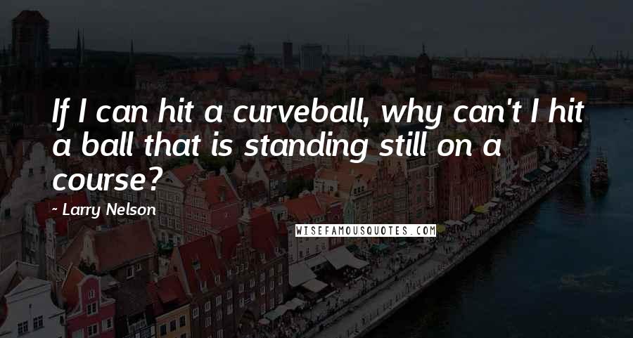 Larry Nelson Quotes: If I can hit a curveball, why can't I hit a ball that is standing still on a course?