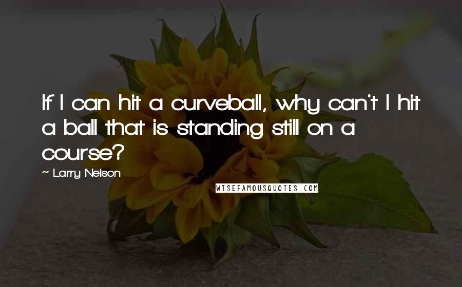 Larry Nelson Quotes: If I can hit a curveball, why can't I hit a ball that is standing still on a course?