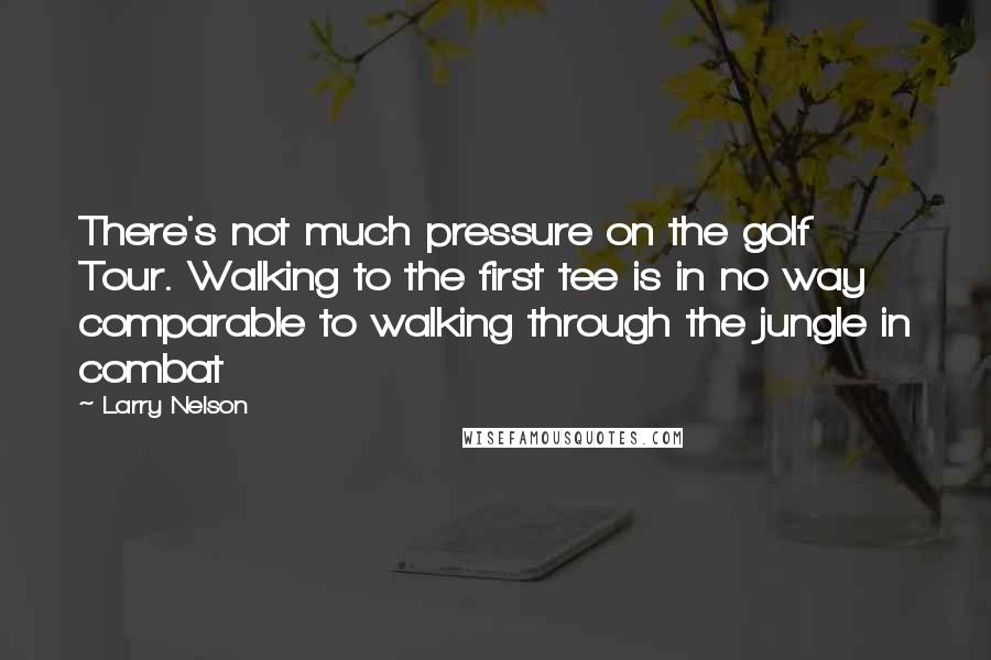 Larry Nelson Quotes: There's not much pressure on the golf Tour. Walking to the first tee is in no way comparable to walking through the jungle in combat