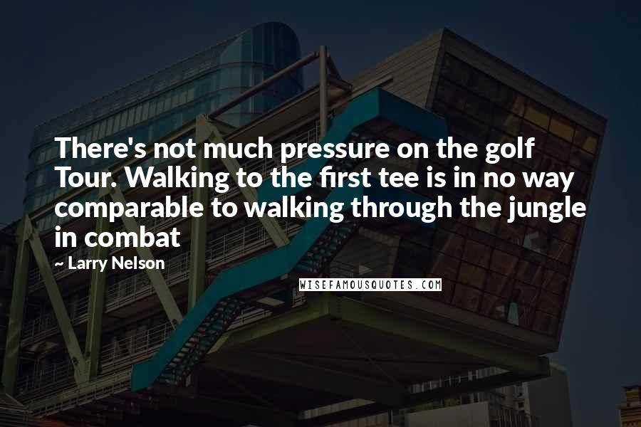 Larry Nelson Quotes: There's not much pressure on the golf Tour. Walking to the first tee is in no way comparable to walking through the jungle in combat