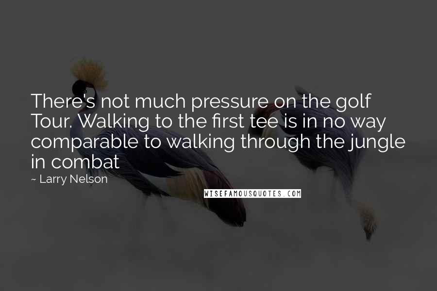 Larry Nelson Quotes: There's not much pressure on the golf Tour. Walking to the first tee is in no way comparable to walking through the jungle in combat