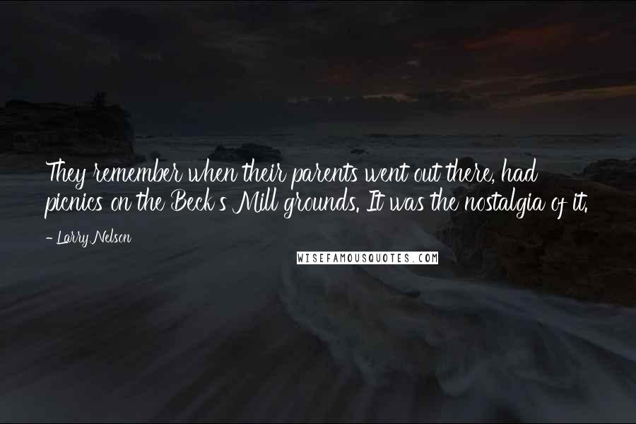 Larry Nelson Quotes: They remember when their parents went out there, had picnics on the Beck's Mill grounds. It was the nostalgia of it.