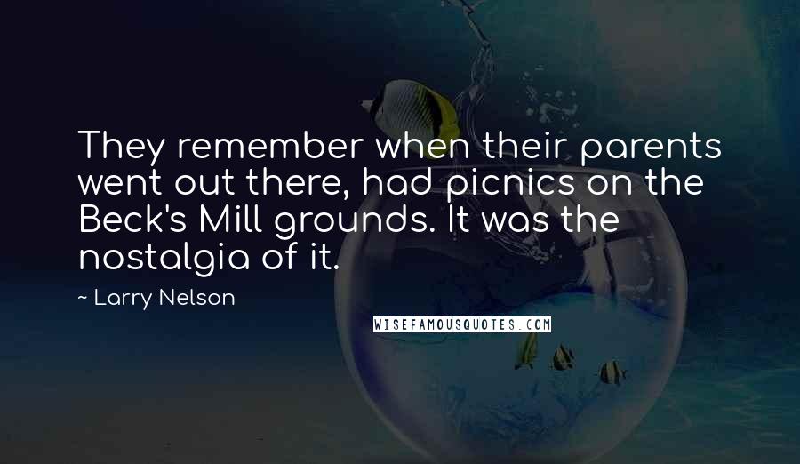 Larry Nelson Quotes: They remember when their parents went out there, had picnics on the Beck's Mill grounds. It was the nostalgia of it.