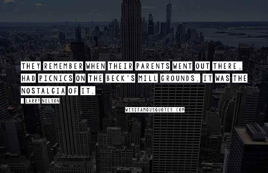 Larry Nelson Quotes: They remember when their parents went out there, had picnics on the Beck's Mill grounds. It was the nostalgia of it.