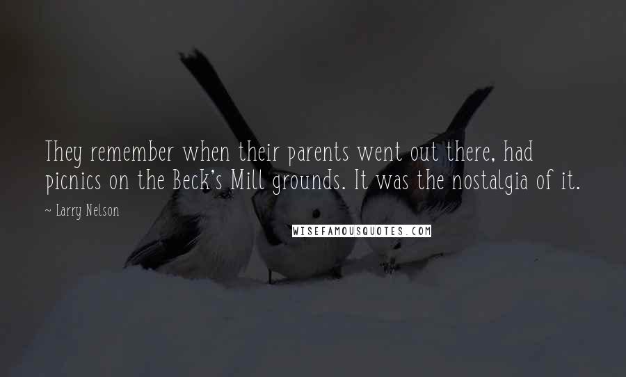 Larry Nelson Quotes: They remember when their parents went out there, had picnics on the Beck's Mill grounds. It was the nostalgia of it.