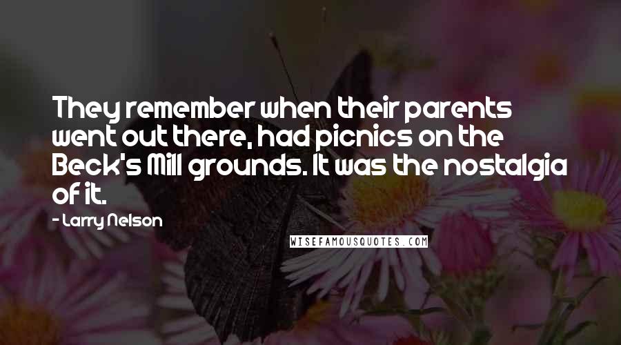 Larry Nelson Quotes: They remember when their parents went out there, had picnics on the Beck's Mill grounds. It was the nostalgia of it.