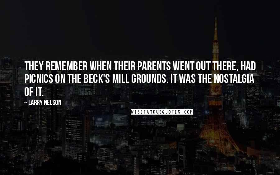 Larry Nelson Quotes: They remember when their parents went out there, had picnics on the Beck's Mill grounds. It was the nostalgia of it.