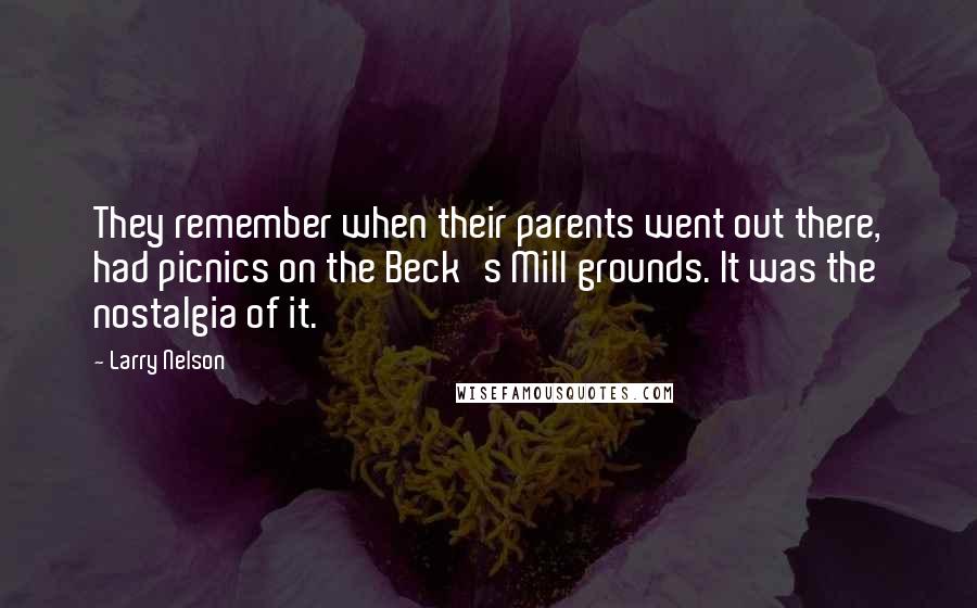 Larry Nelson Quotes: They remember when their parents went out there, had picnics on the Beck's Mill grounds. It was the nostalgia of it.