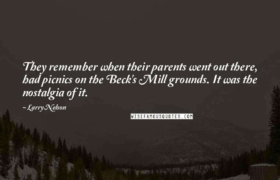 Larry Nelson Quotes: They remember when their parents went out there, had picnics on the Beck's Mill grounds. It was the nostalgia of it.